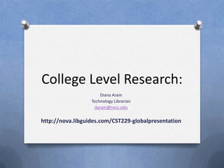 College Level Research:
                      Diana Aram
                  Technology Librarian
                   daram@nvcc.edu

http://nova.libguides.com/CST229-globalpresentation
 