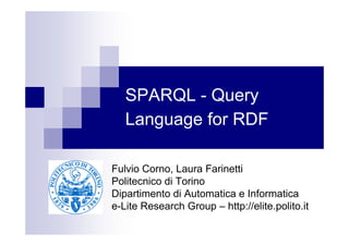 SPARQL - Query
   Language for RDF

Fulvio Corno, Laura Farinetti
Politecnico di Torino
Dipartimento di Automatica e Informatica
e-Lite Research Group – http://elite.polito.it
 