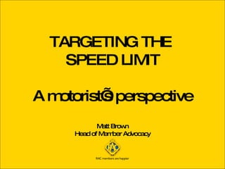 TARGETING THE  SPEED LIMIT A motorist’s perspective Matt Brown Head of Member Advocacy 