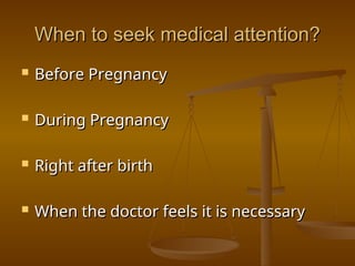 When to seek medical attention?
When to seek medical attention?
 Before Pregnancy
Before Pregnancy
 During Pregnancy
During Pregnancy
 Right after birth
Right after birth
 When the doctor feels it is necessary
When the doctor feels it is necessary
 
