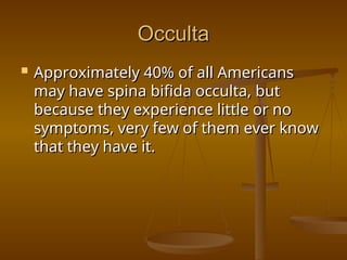 Occulta
Occulta
 Approximately 40% of all Americans
Approximately 40% of all Americans
may have spina bifida occulta, but
may have spina bifida occulta, but
because they experience little or no
because they experience little or no
symptoms, very few of them ever know
symptoms, very few of them ever know
that they have it.
that they have it.
 