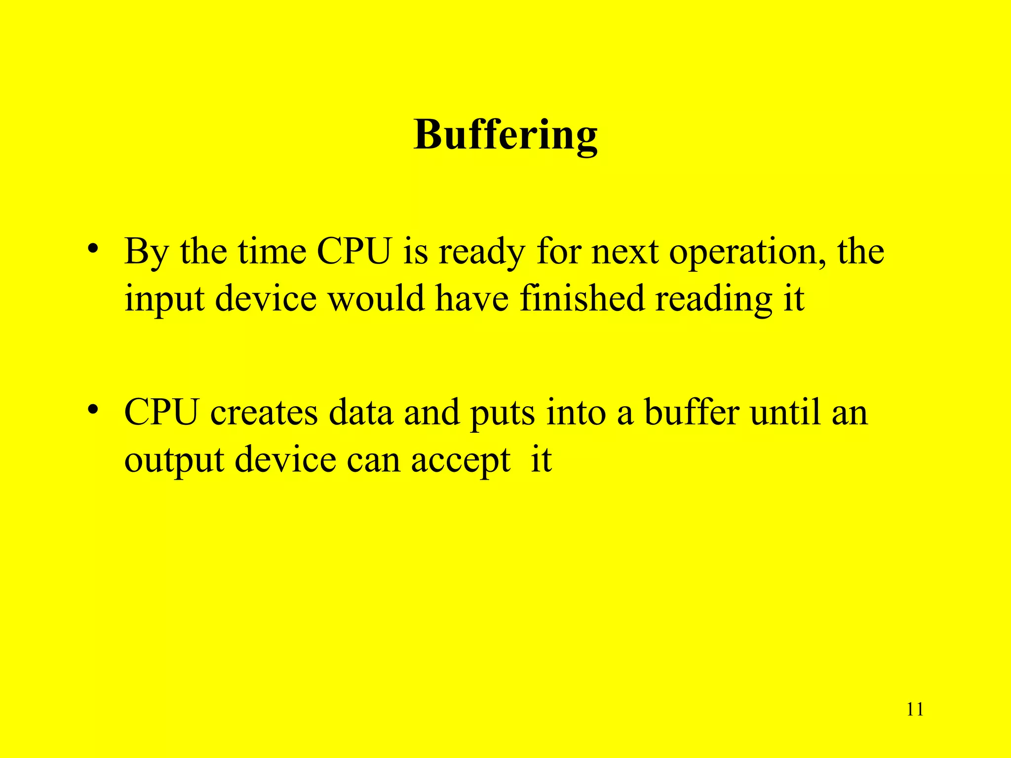 Buffering

• By the time CPU is ready for next operation, the
  input device would have finished reading it

• CPU creates data and puts into a buffer until an
  output device can accept it




                                                     11
 