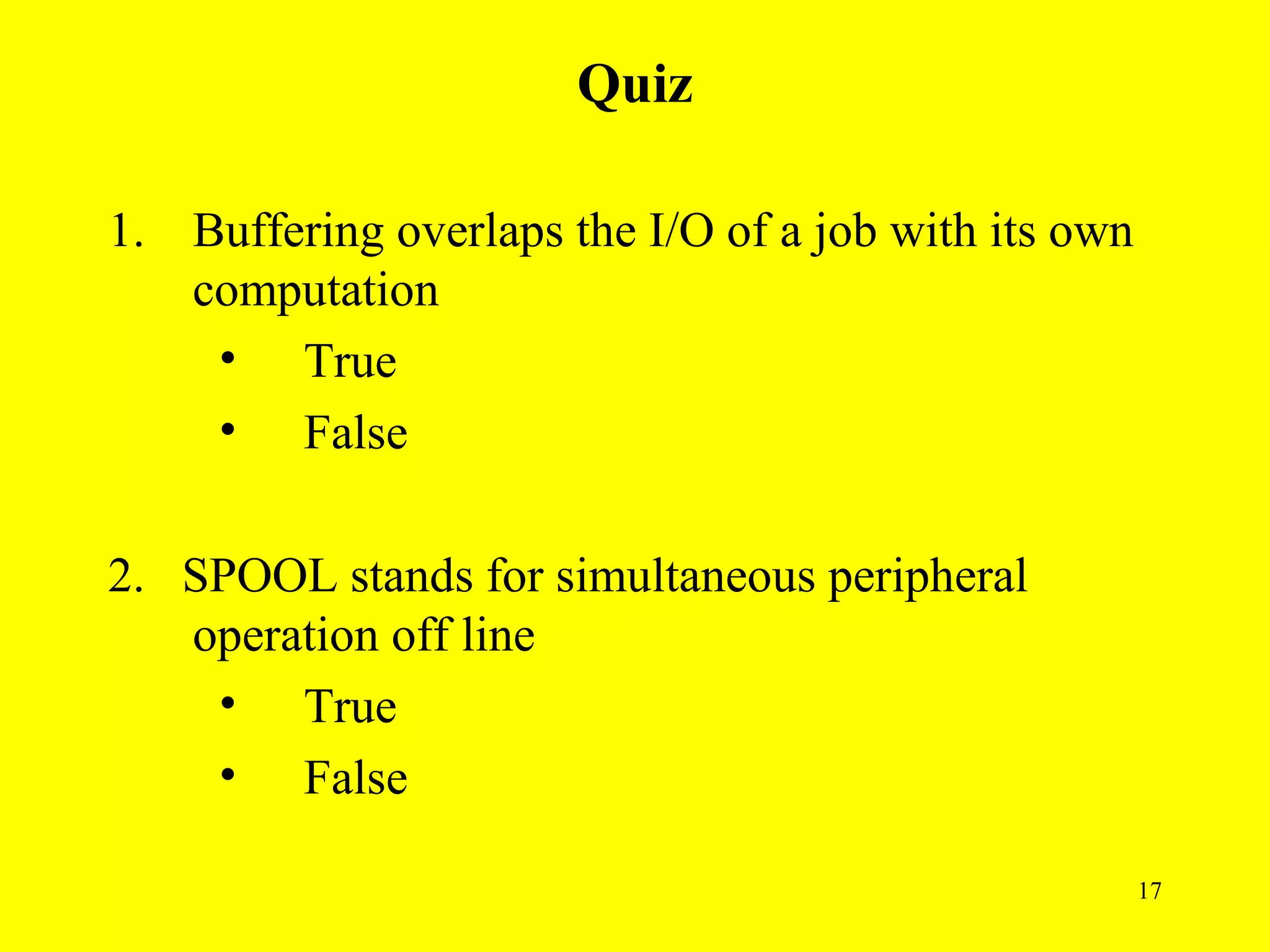 Quiz

1. Buffering overlaps the I/O of a job with its own
   computation
    • True
    • False

2. SPOOL stands for simultaneous peripheral
   operation off line
    • True
    • False

                                                      17
 