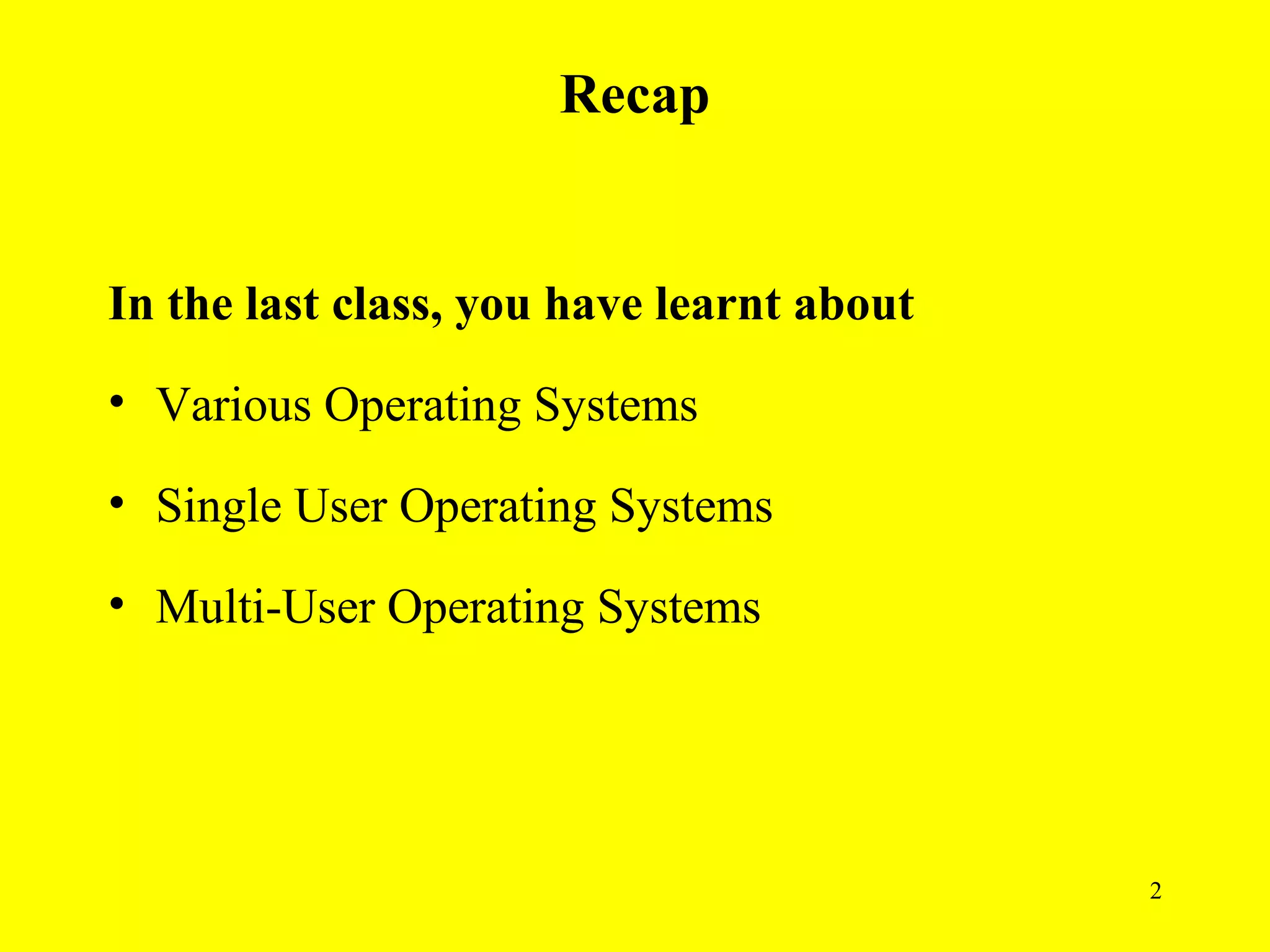 Recap


In the last class, you have learnt about
• Various Operating Systems

• Single User Operating Systems

• Multi-User Operating Systems




                                           2
 