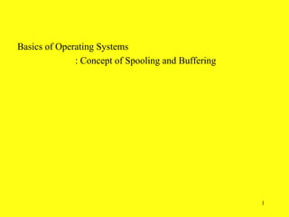 Basics of Operating Systems
              : Concept of Spooling and Buffering




                                                    1
 