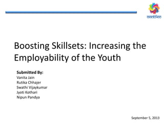 Boosting Skillsets: Increasing the
Employability of the Youth
Submitted By:
Vanita Jain
Rutika Chhajer
Swathi Vijaykumar
Jyoti Kothari
Nipun Pandya
September 5, 2013
 