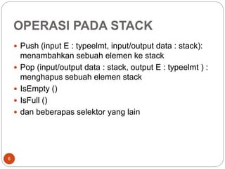 OPERASI PADA STACK
6
 Push (input E : typeelmt, input/output data : stack):
menambahkan sebuah elemen ke stack
 Pop (input/output data : stack, output E : typeelmt ) :
menghapus sebuah elemen stack
 IsEmpty ()
 IsFull ()
 dan beberapas selektor yang lain
 