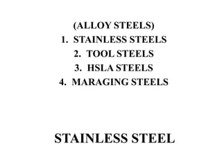 STAINLESS STEEL
(ALLOY STEELS)
1. STAINLESS STEELS
2. TOOL STEELS
3. HSLA STEELS
4. MARAGING STEELS
 
