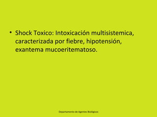 • Shock Toxico: Intoxicación multisistemica,
  caracterizada por fiebre, hipotensión,
  exantema mucoeritematoso.




                 Departamento de Agentes Biológicos
 