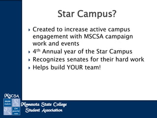  Created to increase active campus
engagement with MSCSA campaign
work and events
 4th Annual year of the Star Campus
 Recognizes senates for their hard work
 Helps build YOUR team!
Star Campus?
 