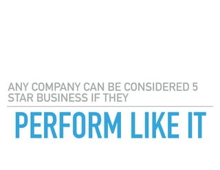 PERFORM LIKE IT
ANY COMPANY CAN BE CONSIDERED 5
STAR BUSINESS IF THEY
 
