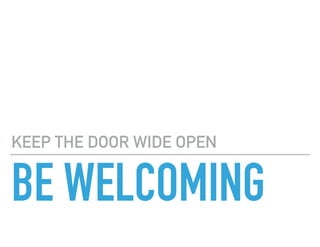 BE WELCOMING
KEEP THE DOOR WIDE OPEN
 