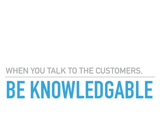 BE KNOWLEDGABLE
WHEN YOU TALK TO THE CUSTOMERS,
 