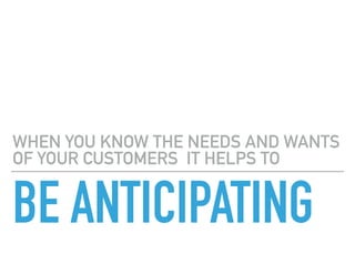 BE ANTICIPATING
WHEN YOU KNOW THE NEEDS AND WANTS
OF YOUR CUSTOMERS IT HELPS TO
 