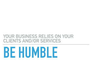 BE HUMBLE
YOUR BUSINESS RELIES ON YOUR
CLIENTS AND/OR SERVICES
 