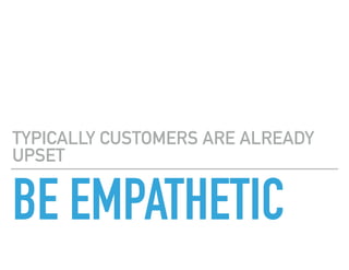 BE EMPATHETIC
TYPICALLY CUSTOMERS ARE ALREADY
UPSET
 