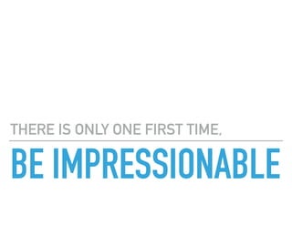 BE IMPRESSIONABLE
THERE IS ONLY ONE FIRST TIME,
 