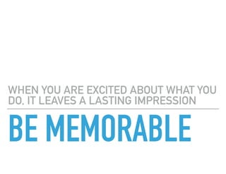 BE MEMORABLE
WHEN YOU ARE EXCITED ABOUT WHAT YOU
DO, IT LEAVES A LASTING IMPRESSION
 
