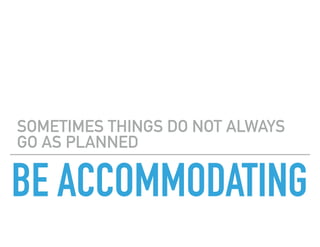 BE ACCOMMODATING
SOMETIMES THINGS DO NOT ALWAYS
GO AS PLANNED
 