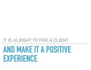 AND MAKE IT A POSITIVE
EXPERIENCE
IT IS ALRIGHT TO FIRE A CLIENT
 