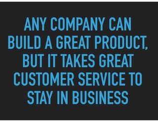 ANY COMPANY CAN
BUILD A GREAT PRODUCT,
BUT IT TAKES GREAT
CUSTOMER SERVICE TO
STAY IN BUSINESS
 