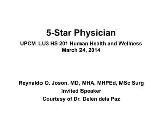 5-Star Physician
UPCM LU3 HS 201 Human Health and Wellness
March 24, 2014
Reynaldo O. Joson, MD, MHA, MHPEd, MSc Surg
Invited Speaker
Courtesy of Dr. Delen dela Paz
 