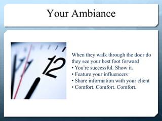 Your Ambiance
When they walk through the door do
they see your best foot forward
• You’re successful. Show it.
• Feature your influencers
• Share information with your client
• Comfort. Comfort. Comfort.
 