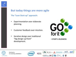 Starting Up
For tweeting: #ICME2013
But today things are more agile
The “Lean Start-up” approach:
• Experimentation over elaborate
planning.
• Customer feedback over intuition.
• Iterative design over traditional
“big design up front”
development.
 