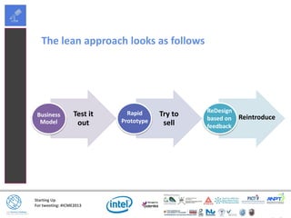 Starting Up
For tweeting: #ICME2013
The lean approach looks as follows
Test it
out
Business
Model
Try to
sell
ReDesign
based on
feedback
Rapid
Prototype
Reintroduce
 