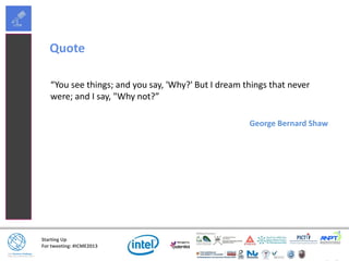 Starting Up
For tweeting: #ICME2013
Quote
“You see things; and you say, 'Why?' But I dream things that never
were; and I say, "Why not?”
George Bernard Shaw
 