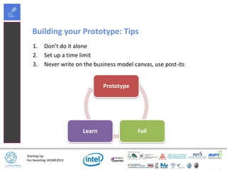 Starting Up
For tweeting: #ICME2013
Building your Prototype: Tips
1. Don’t do it alone
2. Set up a time limit
3. Never write on the business model canvas, use post-its
Prototype
FailLearn
 