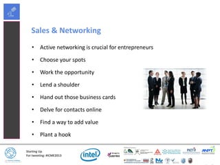 Starting Up
For tweeting: #ICME2013
Sales & Networking
• Active networking is crucial for entrepreneurs
• Choose your spots
• Work the opportunity
• Lend a shoulder
• Hand out those business cards
• Delve for contacts online
• Find a way to add value
• Plant a hook
 