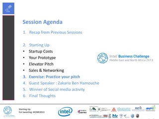 Starting Up
For tweeting: #ICME2013
Session Agenda
1. Recap from Previous Sessions
2. Starting Up
• Startup Costs
• Your Prototype
• Elevator Pitch
• Sales & Networking
3. Exercise: Practice your pitch
4. Guest Speaker : Zakaria Ben Hamouche
5. Winner of Social media activity
6. Final Thoughts
 