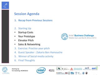 Starting Up
For tweeting: #ICME2013
Session Agenda
1. Recap from Previous Sessions
2. Starting Up
• Startup Costs
• Your Prototype
• Elevator Pitch
• Sales & Networking
3. Exercise: Practice your pitch
4. Guest Speaker : Zakaria Ben Hamouche
5. Winner of Social media activity
6. Final Thoughts
 