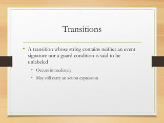 Transitions
• A transition whose string contains neither an event
signature nor a guard condition is said to be
unlabeled
• Occurs immediately
• May still carry an action expression
 