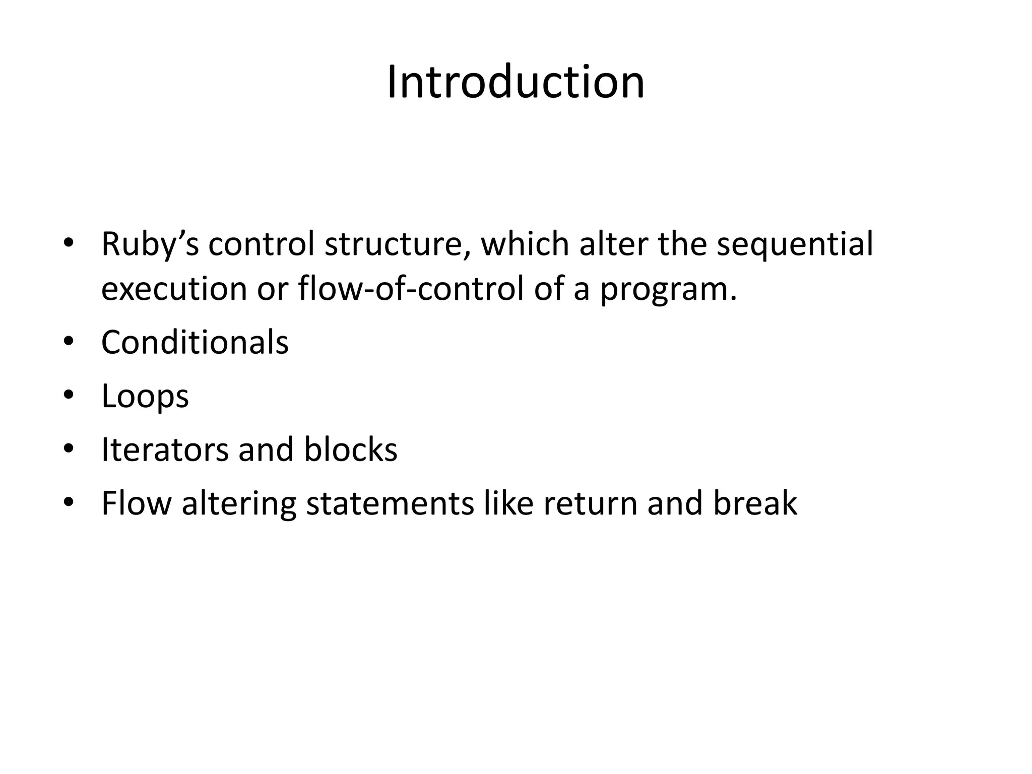 Introduction
• Ruby’s control structure, which alter the sequential
execution or flow-of-control of a program.
• Conditionals
• Loops
• Iterators and blocks
• Flow altering statements like return and break
 