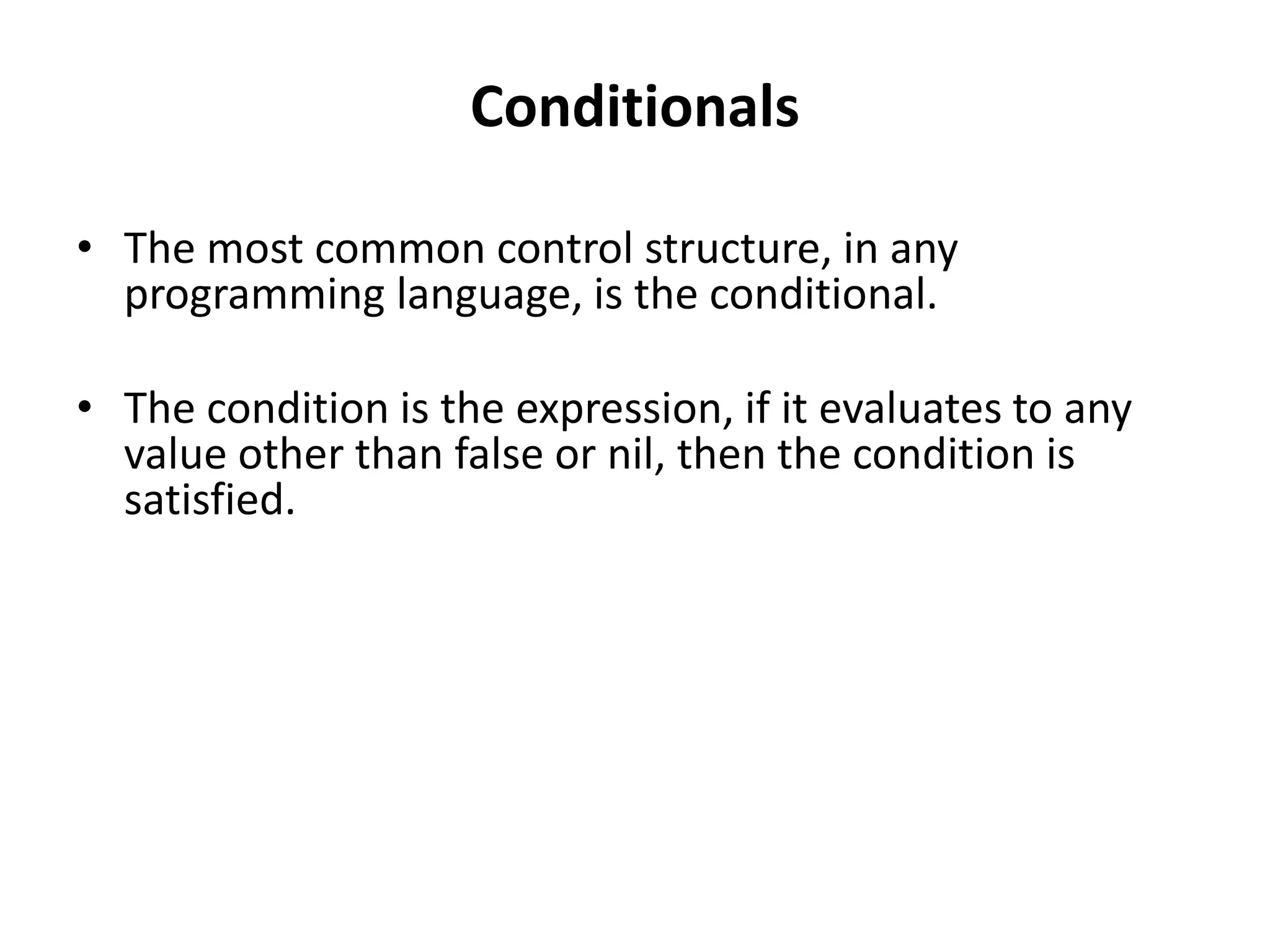 Conditionals
• The most common control structure, in any
programming language, is the conditional.
• The condition is the expression, if it evaluates to any
value other than false or nil, then the condition is
satisfied.
 