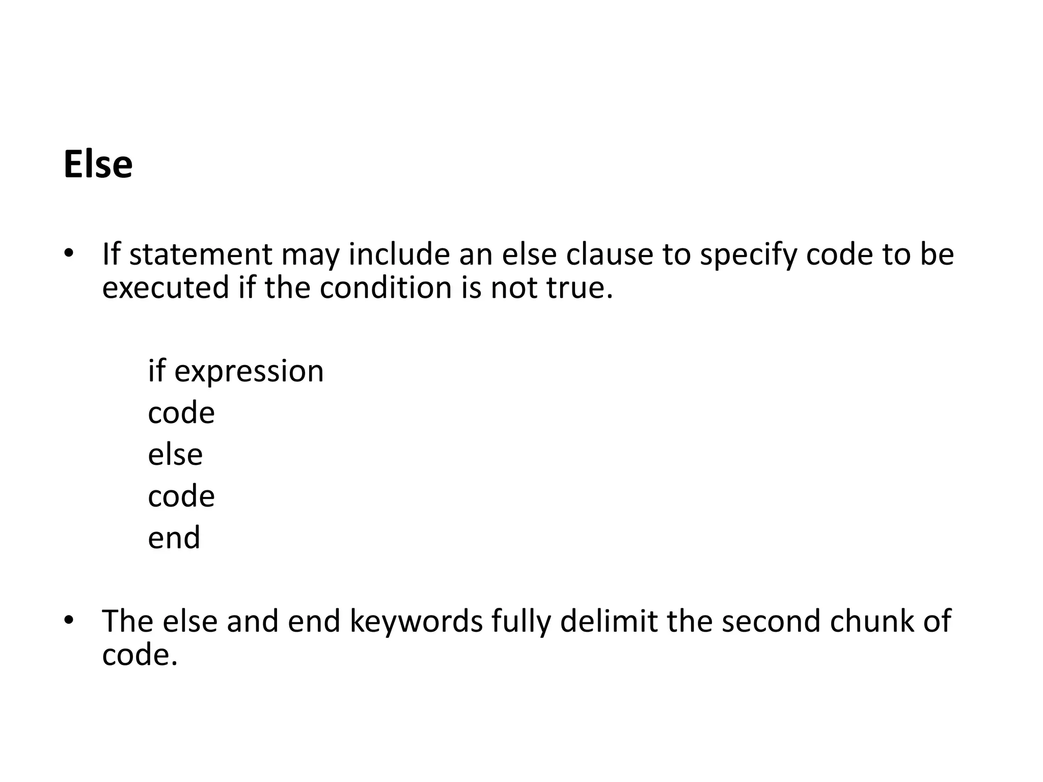 Else
• If statement may include an else clause to specify code to be
executed if the condition is not true.
if expression
code
else
code
end
• The else and end keywords fully delimit the second chunk of
code.
 