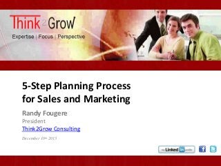 5-Step Planning Process
for Sales and Marketing
Randy Fougere
President
Think2Grow Consulting
December 10th 2013

 