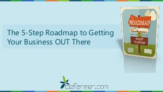 The 5-Step Roadmap to Getting
Your Business OUT There
 
