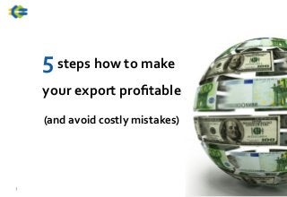 5	
  steps	
  how	
  to	
  make	
  	
  
your	
  export	
  proﬁtable	
  
	
  
1
(and	
  avoid	
  costly	
  mistakes)	
  
 