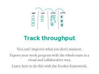 Track throughput
You can’t improve what you don’t measure.
Expose your work progress with the whole team in a
visual and collaborative way.
Learn how to do this with the Kanban framework.
 