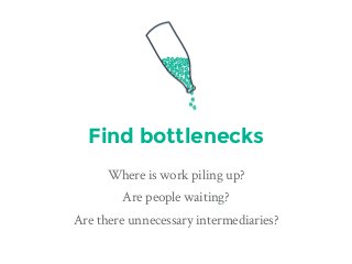 Find bottlenecks
Where is work piling up?
Are people waiting?
Are there unnecessary intermediaries?
 