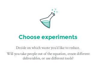 Choose experiments
Decide on which waste you’d like to reduce.
Will you take people out of the equation, create different
deliverables, or use different tools?
 