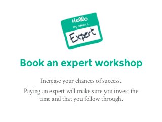 Book an expert workshop
Increase your chances of success.
Paying an expert will make sure you invest the
time and that you follow through.
 
