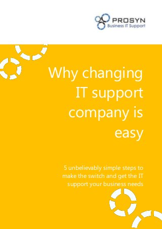 Why changing
   IT support
  company is
         easy

 5 unbelievably simple steps to
 make the switch and get the IT
  support your business needs
 