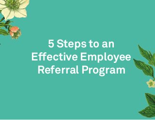 5 Steps to an
Effective Employee
Referral Program
 