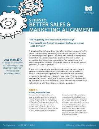 Fact Sheet

5 STEPS TO

BETTER SALES &
MARKETING ALIGNMENT
“We’re getting junk leads from Marketing!”
“How would you know? You never follow up on the
	leads anyway!”

Less than 23%
of today’s companies
report having strong
alignment between
the sales and
marketing teams.

A great deal has changed for marketing and sales teams over the
years. Unfortunately, one thing that hasn’t changed is the Sales
vs. Marketing blame game. Less than 23% of today’s companies
report having strong alignment between the two teams1 — a
miserable figure considering nearly half of today’s best-inclass companies attribute substantial revenue increases to that
powerful, elusive alignment.2
There is nothing productive about sales and marketing teams
pulling in different directions — or worse yet, at each other’s
throats. Effectively integrating these functions can seem like
a monumental task, but it doesn’t have to be. The five steps
outlined below will help foster a more successful collaboration
by bringing clarity and definition to the relationship between the
sales and marketing functions in your organization.

STEP 1

Clarify your objectives
Everyone is working toward the same
goal: generating sales. But the sales and
marketing teams likely see this goal from
very different points of view. The first step
to integration is bringing their perspectives
together so everyone can agree on a
specific set of objectives — the revenue
projections Sales is responsible for, and the
contributions expected from Marketing.

TheMxGroup.com | 800-827-0170 | ©2013

Once you’ve done this, you can use
these objectives to build a reverse
waterfall calculation that determines
the number of marketing-qualified
leads (MQLs) the marketing team needs
to deliver. Establishing these types
of quantifiable expectations within
a centralized, shared plan ensures
everyone is working from the same
playbook and sets the stage for more
effective collaboration.

5 Steps to Better Sales & Marketing Alignment

 