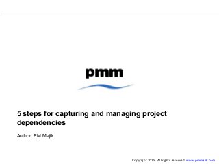 5 steps for capturing and managing project
dependencies
Author: PM Majik
Copyright 2015. All rights reserved. www.pmmajik.com
 