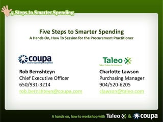 Five Steps to Smarter Spending
   A Hands On, How To Session for the Procurement Practitioner




Rob Bernshteyn                            Charlotte Lawson
Chief Executive Officer                   Purchasing Manager
650/931-3214                              904/520-6205
rob.bernshteyn@coupa.com                  clawson@taleo.com
 